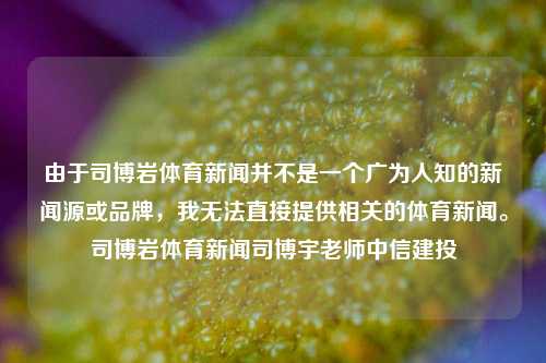 由于司博岩体育新闻并不是一个广为人知的新闻源或品牌，我无法直接提供相关的体育新闻。司博岩体育新闻司博宇老师中信建投-第1张图片-体育新闻