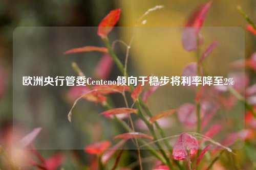 欧洲央行管委Centeno倾向于稳步将利率降至2%-第1张图片-体育新闻