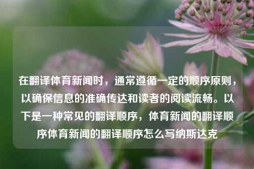 在翻译体育新闻时，通常遵循一定的顺序原则，以确保信息的准确传达和读者的阅读流畅。以下是一种常见的翻译顺序，体育新闻的翻译顺序体育新闻的翻译顺序怎么写纳斯达克-第1张图片-体育新闻