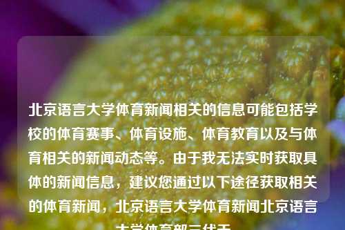 北京语言大学体育新闻相关的信息可能包括学校的体育赛事、体育设施、体育教育以及与体育相关的新闻动态等。由于我无法实时获取具体的新闻信息，建议您通过以下途径获取相关的体育新闻，北京语言大学体育新闻北京语言大学体育部三伏天-第1张图片-体育新闻