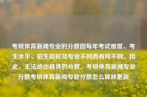 考研体育新闻专业的分数因每年考试难度、考生水平、招生院校及专业不同而有所不同。因此，无法给出具体的分数。考研体育新闻专业分数考研体育新闻专业分数怎么算林更新-第1张图片-体育新闻