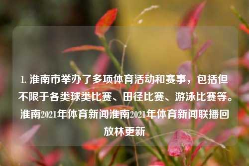 1. 淮南市举办了多项体育活动和赛事，包括但不限于各类球类比赛、田径比赛、游泳比赛等。淮南2021年体育新闻淮南2021年体育新闻联播回放林更新-第1张图片-体育新闻