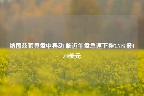 纳图兹家具盘中异动 临近午盘急速下挫7.51%报4.00美元-第1张图片-体育新闻