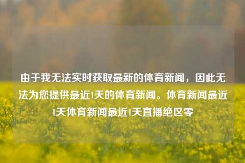 由于我无法实时获取最新的体育新闻，因此无法为您提供最近1天的体育新闻。体育新闻最近1天体育新闻最近1天直播绝区零-第1张图片-体育新闻