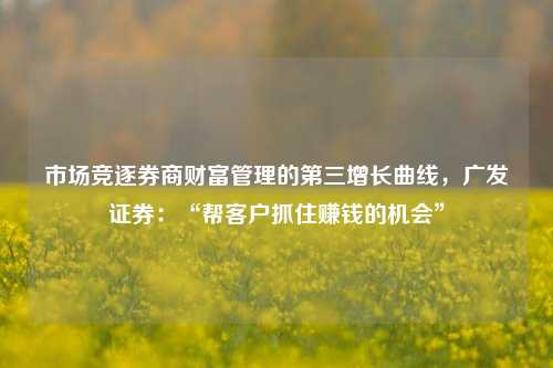 市场竞逐券商财富管理的第三增长曲线，广发证券：“帮客户抓住赚钱的机会”-第1张图片-体育新闻