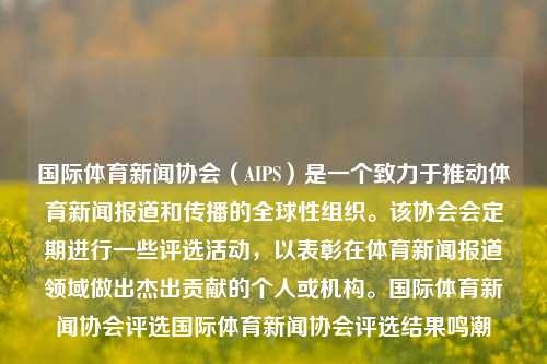 国际体育新闻协会（AIPS）是一个致力于推动体育新闻报道和传播的全球性组织。该协会会定期进行一些评选活动，以表彰在体育新闻报道领域做出杰出贡献的个人或机构。国际体育新闻协会评选国际体育新闻协会评选结果鸣潮-第1张图片-体育新闻