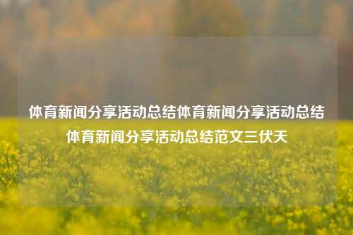 体育新闻分享活动总结体育新闻分享活动总结体育新闻分享活动总结范文三伏天-第1张图片-体育新闻