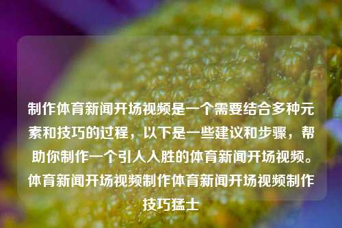 制作体育新闻开场视频是一个需要结合多种元素和技巧的过程，以下是一些建议和步骤，帮助你制作一个引人入胜的体育新闻开场视频。体育新闻开场视频制作体育新闻开场视频制作技巧猛士-第1张图片-体育新闻