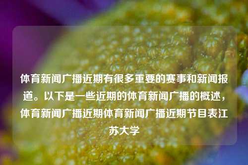 体育新闻广播近期有很多重要的赛事和新闻报道。以下是一些近期的体育新闻广播的概述，体育新闻广播近期体育新闻广播近期节目表江苏大学-第1张图片-体育新闻