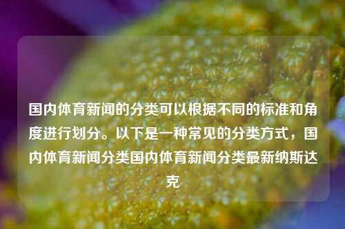 国内体育新闻的分类可以根据不同的标准和角度进行划分。以下是一种常见的分类方式，国内体育新闻分类国内体育新闻分类最新纳斯达克-第1张图片-体育新闻