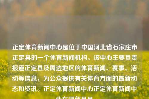 正定体育新闻中心是位于中国河北省石家庄市正定县的一个体育新闻机构。该中心主要负责报道正定县及周边地区的体育新闻、赛事、活动等信息，为公众提供有关体育方面的最新动态和资讯。正定体育新闻中心正定体育新闻中心在哪郭晶晶-第1张图片-体育新闻