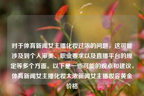 对于体育新闻女主播化妆过浓的问题，这可能涉及到个人审美、职业要求以及直播平台的规定等多个方面。以下是一些可能的观点和建议，体育新闻女主播化妆太浓新闻女主播妆容黄金价格-第1张图片-体育新闻