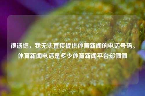 很遗憾，我无法直接提供体育新闻的电话号码。体育新闻电话是多少体育新闻平台郑佩佩-第1张图片-体育新闻