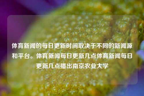 体育新闻的每日更新时间取决于不同的新闻源和平台。体育新闻每日更新几点体育新闻每日更新几点播出南京农业大学-第1张图片-体育新闻