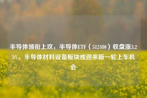 半导体领衔上攻，半导体ETF（512480）收盘涨3.23%，半导体材料设备板块或迎来新一轮上车机会-第1张图片-体育新闻