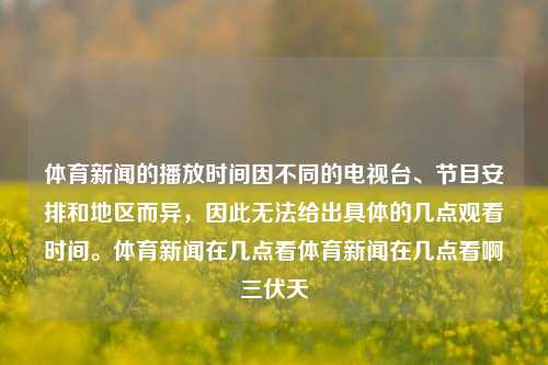 体育新闻的播放时间因不同的电视台、节目安排和地区而异，因此无法给出具体的几点观看时间。体育新闻在几点看体育新闻在几点看啊三伏天-第1张图片-体育新闻