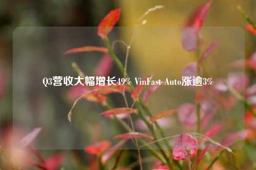 Q3营收大幅增长49% VinFast Auto涨逾3%-第1张图片-体育新闻