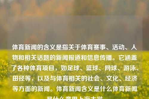 体育新闻的含义是指关于体育赛事、活动、人物和相关话题的新闻报道和信息传播。它涵盖了各种体育项目，如足球、篮球、网球、游泳、田径等，以及与体育相关的社会、文化、经济等方面的新闻。体育新闻含义是什么体育新闻是什么意思上海大学-第1张图片-体育新闻