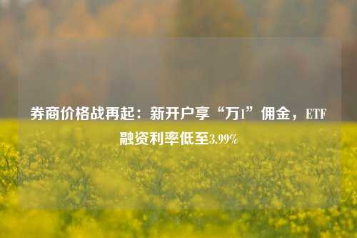 券商价格战再起：新开户享“万1”佣金，ETF融资利率低至3.99%-第1张图片-体育新闻