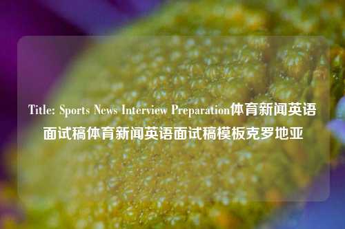 Title: Sports News Interview Preparation体育新闻英语面试稿体育新闻英语面试稿模板克罗地亚-第1张图片-体育新闻