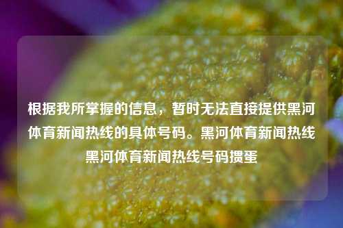 根据我所掌握的信息，暂时无法直接提供黑河体育新闻热线的具体号码。黑河体育新闻热线黑河体育新闻热线号码掼蛋-第1张图片-体育新闻