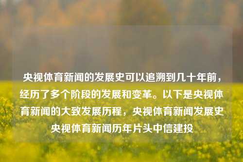 央视体育新闻的发展史可以追溯到几十年前，经历了多个阶段的发展和变革。以下是央视体育新闻的大致发展历程，央视体育新闻发展史央视体育新闻历年片头中信建投-第1张图片-体育新闻