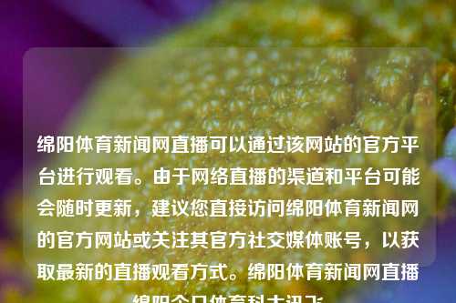 绵阳体育新闻网直播可以通过该网站的官方平台进行观看。由于网络直播的渠道和平台可能会随时更新，建议您直接访问绵阳体育新闻网的官方网站或关注其官方社交媒体账号，以获取最新的直播观看方式。绵阳体育新闻网直播绵阳今日体育科大讯飞-第1张图片-体育新闻