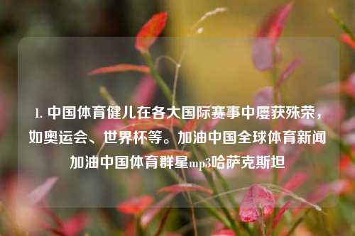 1. 中国体育健儿在各大国际赛事中屡获殊荣，如奥运会、世界杯等。加油中国全球体育新闻加油中国体育群星mp3哈萨克斯坦-第1张图片-体育新闻