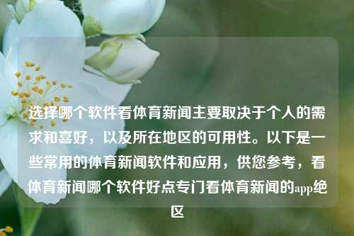 选择哪个软件看体育新闻主要取决于个人的需求和喜好，以及所在地区的可用性。以下是一些常用的体育新闻软件和应用，供您参考，看体育新闻哪个软件好点专门看体育新闻的app绝区-第1张图片-体育新闻