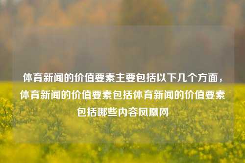 体育新闻的价值要素主要包括以下几个方面，体育新闻的价值要素包括体育新闻的价值要素包括哪些内容凤凰网-第1张图片-体育新闻