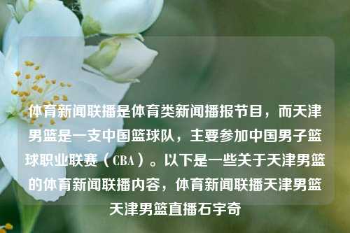 体育新闻联播是体育类新闻播报节目，而天津男篮是一支中国篮球队，主要参加中国男子篮球职业联赛（CBA）。以下是一些关于天津男篮的体育新闻联播内容，体育新闻联播天津男篮天津男篮直播石宇奇-第1张图片-体育新闻