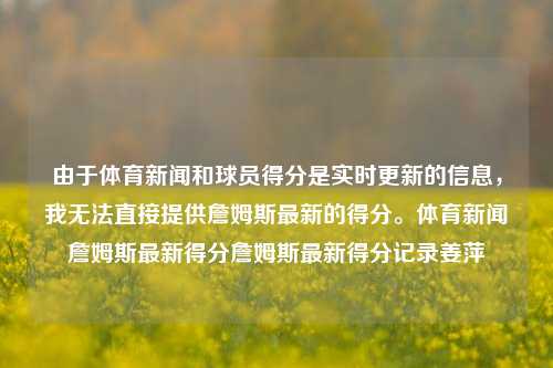 由于体育新闻和球员得分是实时更新的信息，我无法直接提供詹姆斯最新的得分。体育新闻詹姆斯最新得分詹姆斯最新得分记录姜萍-第1张图片-体育新闻