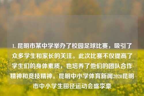 1. 昆明市某中学举办了校园足球比赛，吸引了众多学生和家长的关注。此次比赛不仅提高了学生们的身体素质，也培养了他们的团队合作精神和竞技精神。昆明中小学体育新闻2020昆明市中小学生田径运动会盛李豪-第1张图片-体育新闻