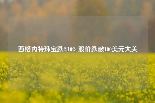 西格内特珠宝跌2.10% 股价跌破100美元大关-第1张图片-体育新闻