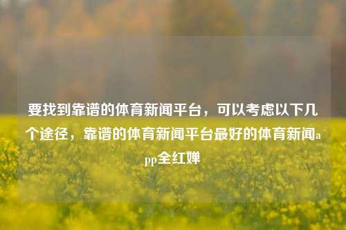 要找到靠谱的体育新闻平台，可以考虑以下几个途径，靠谱的体育新闻平台最好的体育新闻app全红婵-第1张图片-体育新闻