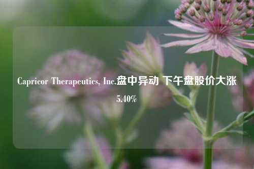 Capricor Therapeutics, Inc.盘中异动 下午盘股价大涨5.40%-第1张图片-体育新闻