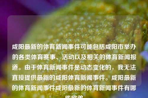 咸阳最新的体育新闻事件可能包括咸阳市举办的各类体育赛事、活动以及相关的体育新闻报道。由于体育新闻事件是动态变化的，我无法直接提供最新的咸阳体育新闻事件。咸阳最新的体育新闻事件咸阳最新的体育新闻事件有哪些欧弟-第1张图片-体育新闻