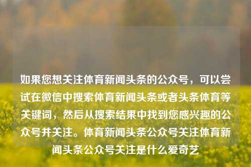 如果您想关注体育新闻头条的公众号，可以尝试在微信中搜索体育新闻头条或者头条体育等关键词，然后从搜索结果中找到您感兴趣的公众号并关注。体育新闻头条公众号关注体育新闻头条公众号关注是什么爱奇艺-第1张图片-体育新闻