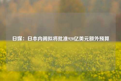 日媒：日本内阁拟将批准920亿美元额外预算-第1张图片-体育新闻