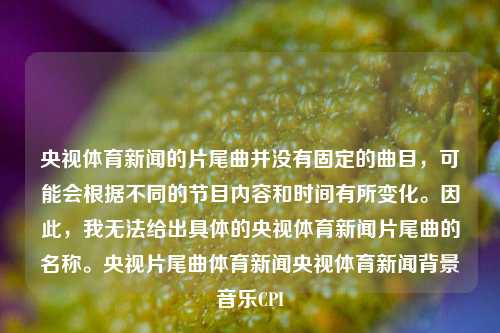 央视体育新闻的片尾曲并没有固定的曲目，可能会根据不同的节目内容和时间有所变化。因此，我无法给出具体的央视体育新闻片尾曲的名称。央视片尾曲体育新闻央视体育新闻背景音乐CPI-第1张图片-体育新闻