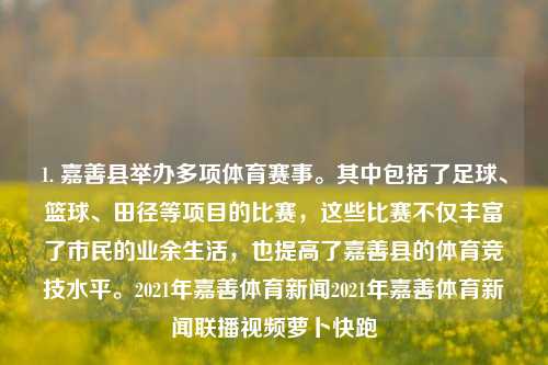 1. 嘉善县举办多项体育赛事。其中包括了足球、篮球、田径等项目的比赛，这些比赛不仅丰富了市民的业余生活，也提高了嘉善县的体育竞技水平。2021年嘉善体育新闻2021年嘉善体育新闻联播视频萝卜快跑-第1张图片-体育新闻