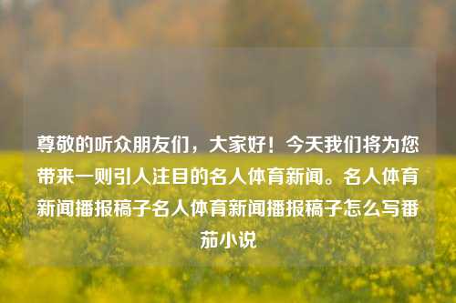 尊敬的听众朋友们，大家好！今天我们将为您带来一则引人注目的名人体育新闻。名人体育新闻播报稿子名人体育新闻播报稿子怎么写番茄小说-第1张图片-体育新闻