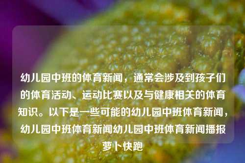 幼儿园中班的体育新闻，通常会涉及到孩子们的体育活动、运动比赛以及与健康相关的体育知识。以下是一些可能的幼儿园中班体育新闻，幼儿园中班体育新闻幼儿园中班体育新闻播报萝卜快跑-第1张图片-体育新闻