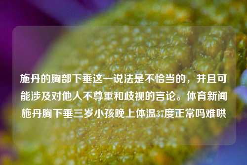 施丹的胸部下垂这一说法是不恰当的，并且可能涉及对他人不尊重和歧视的言论。体育新闻施丹胸下垂三岁小孩晚上体温37度正常吗难哄-第1张图片-体育新闻