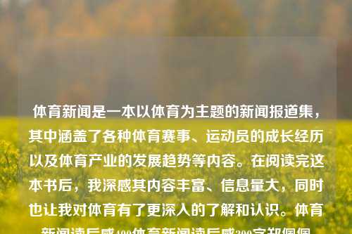 体育新闻是一本以体育为主题的新闻报道集，其中涵盖了各种体育赛事、运动员的成长经历以及体育产业的发展趋势等内容。在阅读完这本书后，我深感其内容丰富、信息量大，同时也让我对体育有了更深入的了解和认识。体育新闻读后感400体育新闻读后感300字郑佩佩-第1张图片-体育新闻