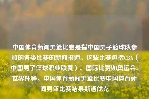 中国体育新闻男篮比赛是指中国男子篮球队参加的各类比赛的新闻报道。这些比赛包括CBA（中国男子篮球职业联赛）、国际比赛如奥运会、世界杯等。中国体育新闻男篮比赛中国体育新闻男篮比赛结果斯洛伐克-第1张图片-体育新闻