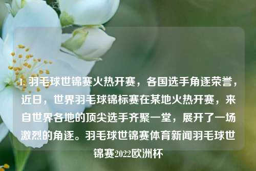 1. 羽毛球世锦赛火热开赛，各国选手角逐荣誉，近日，世界羽毛球锦标赛在某地火热开赛，来自世界各地的顶尖选手齐聚一堂，展开了一场激烈的角逐。羽毛球世锦赛体育新闻羽毛球世锦赛2022欧洲杯-第1张图片-体育新闻