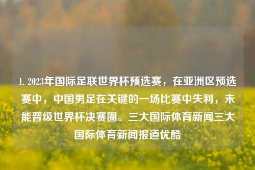 1. 2023年国际足联世界杯预选赛，在亚洲区预选赛中，中国男足在关键的一场比赛中失利，未能晋级世界杯决赛圈。三大国际体育新闻三大国际体育新闻报道优酷-第1张图片-体育新闻