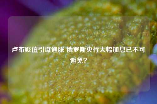 卢布贬值引爆通胀 俄罗斯央行大幅加息已不可避免？-第1张图片-体育新闻