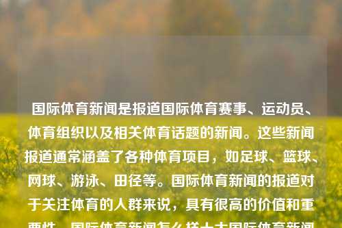 国际体育新闻是报道国际体育赛事、运动员、体育组织以及相关体育话题的新闻。这些新闻报道通常涵盖了各种体育项目，如足球、篮球、网球、游泳、田径等。国际体育新闻的报道对于关注体育的人群来说，具有很高的价值和重要性。国际体育新闻怎么样十大国际体育新闻豆瓣-第1张图片-体育新闻